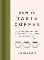 How to Taste Coffee: Develop Your Sensory Skills and Get the Most Out of Every Cup by Jessica Easto