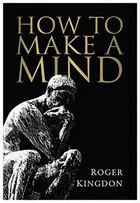 How To Make A Mind by Roger Kingdon