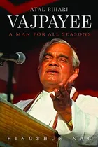 Atal Bihari Vajpayee: A Man for All Seasons by Kingshuk Nag