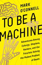 To Be a Machine : Adventures Among Cyborgs, Utopians, Hackers, and the Futurists Solving the Modest Problem of Death by Mark    O'Connell