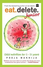 Eat Delete Junior: Child Nutrition for Zero to Fifteen Years by Pooja Makhija