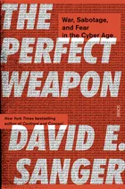 The Perfect Weapon: How the Cyber Arms Race Set the World Afire by David E. Sanger