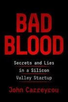 Bad Blood: Secrets and Lies in a Silicon Valley Startup by John Carreyrou